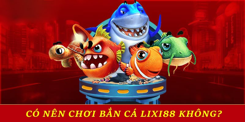 Có nên chơi bắn cá Lixi88 không?